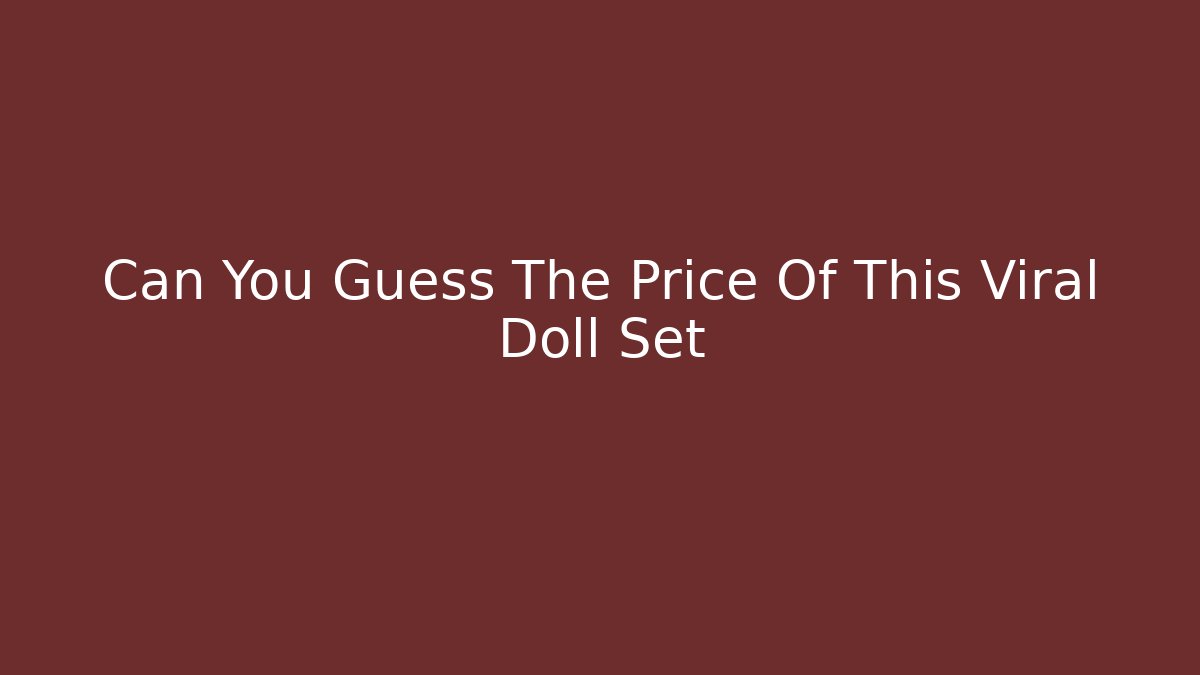 Can You Guess The Price Of This Viral Doll Set