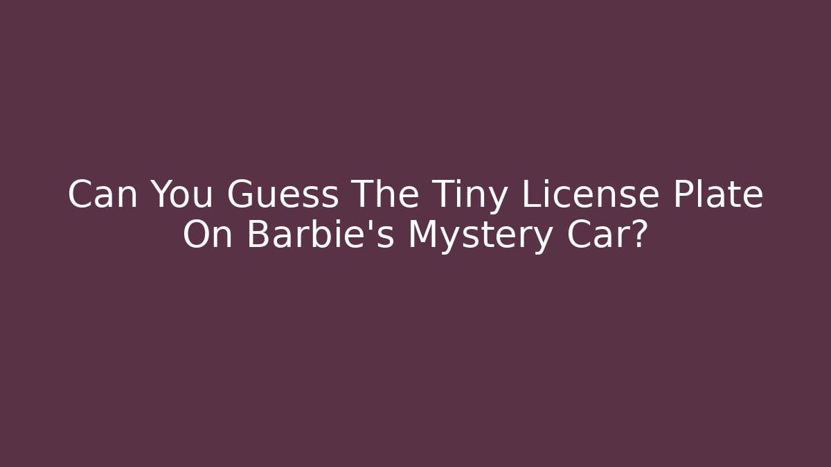 Can You Guess The Tiny License Plate On Barbie's Mystery Car?