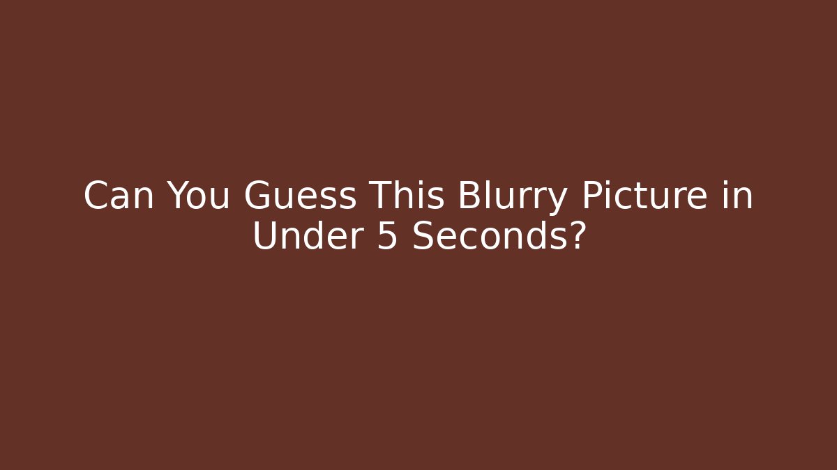 Can You Guess This Blurry Picture in Under 5 Seconds?