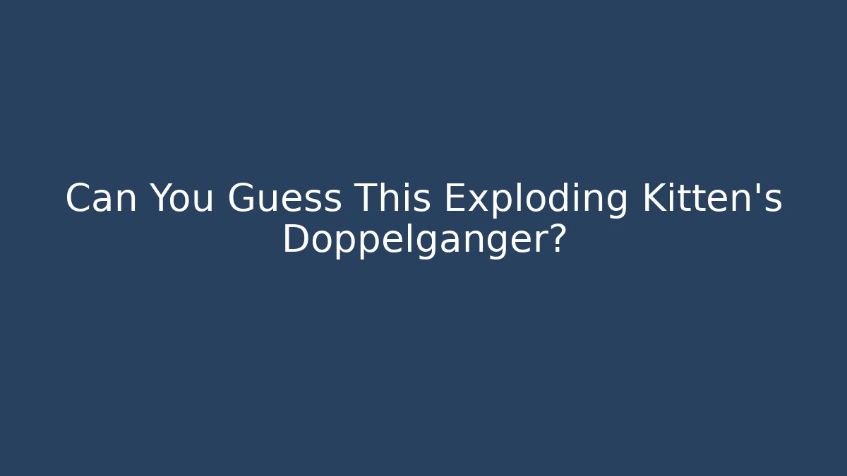 Can You Guess This Exploding Kitten's Doppelgänger?
