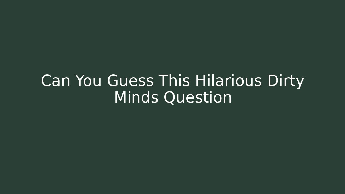 Can You Guess This Hilarious Dirty Minds Question