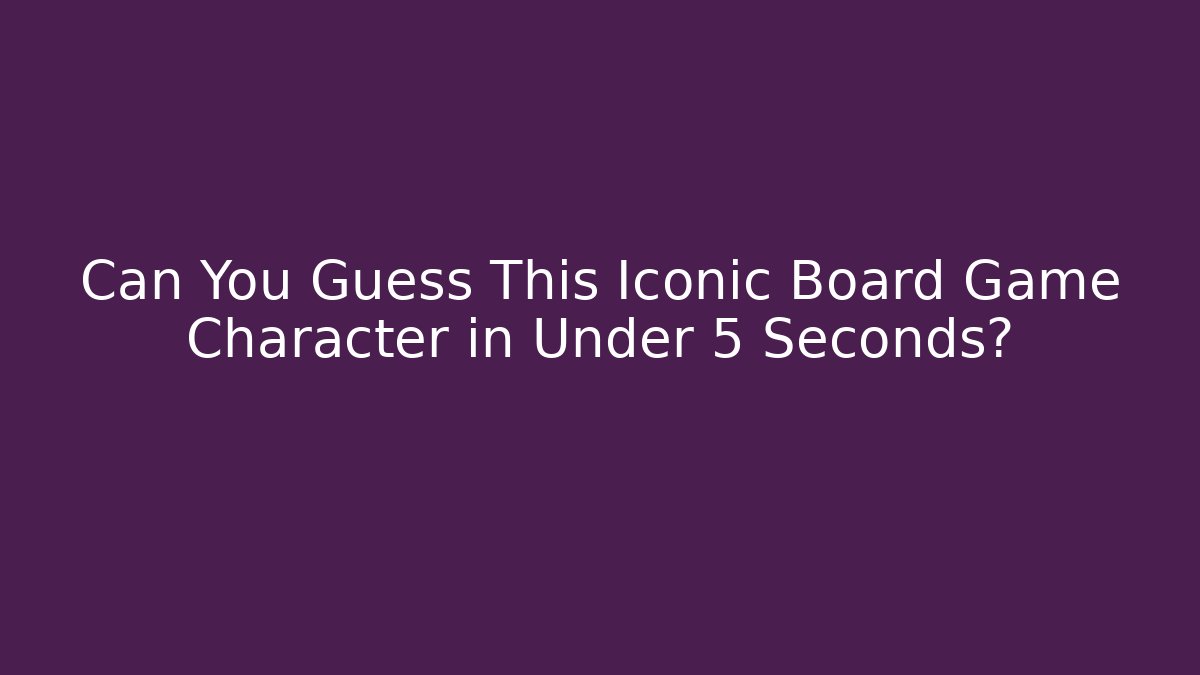 Can You Guess This Iconic Board Game Character in Under 5 Seconds?