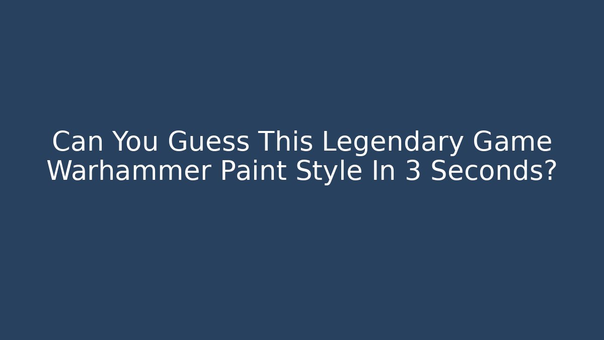 Can You Guess This Legendary Game Warhammer Paint Style In 3 Seconds?