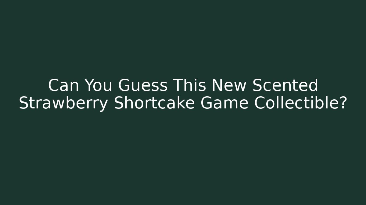 Can You Guess This New Scented Strawberry Shortcake Game Collectible?