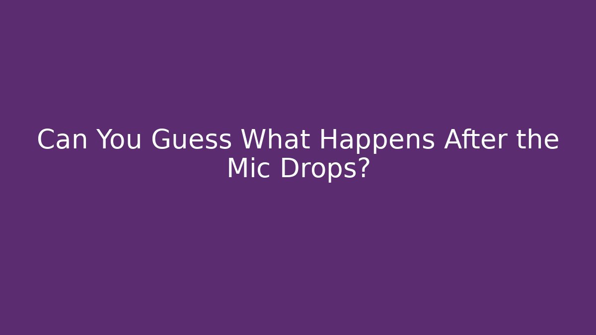 Can You Guess What Happens After the Mic Drops?