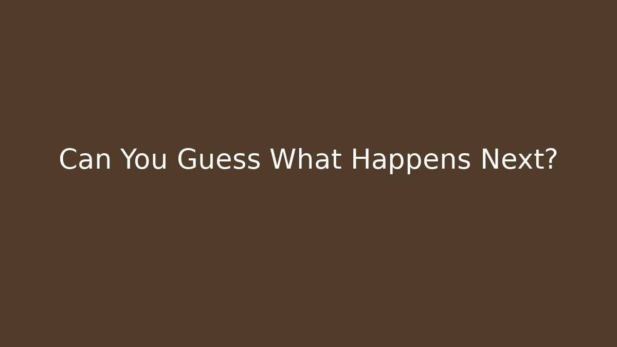 Can You Guess What Happens Next?