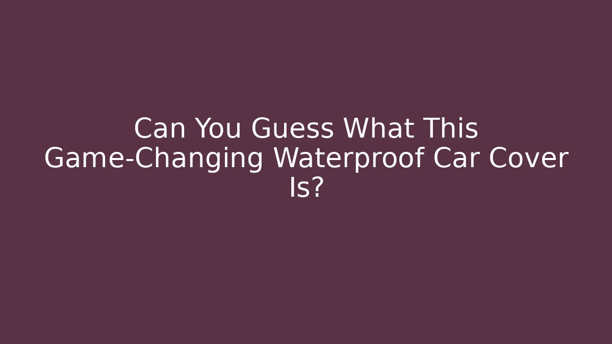 Can You Guess What This Game-Changing Waterproof Car Cover Is?