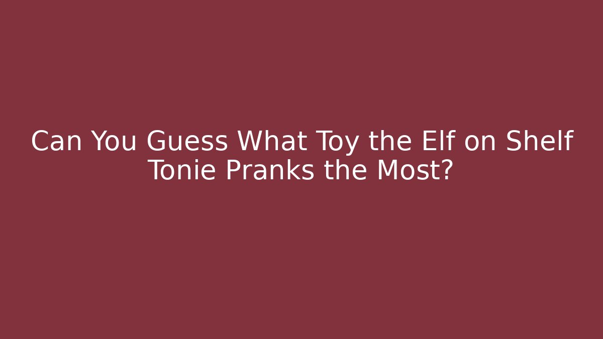 Can You Guess What Toy the Elf on Shelf Tonie Pranks the Most?