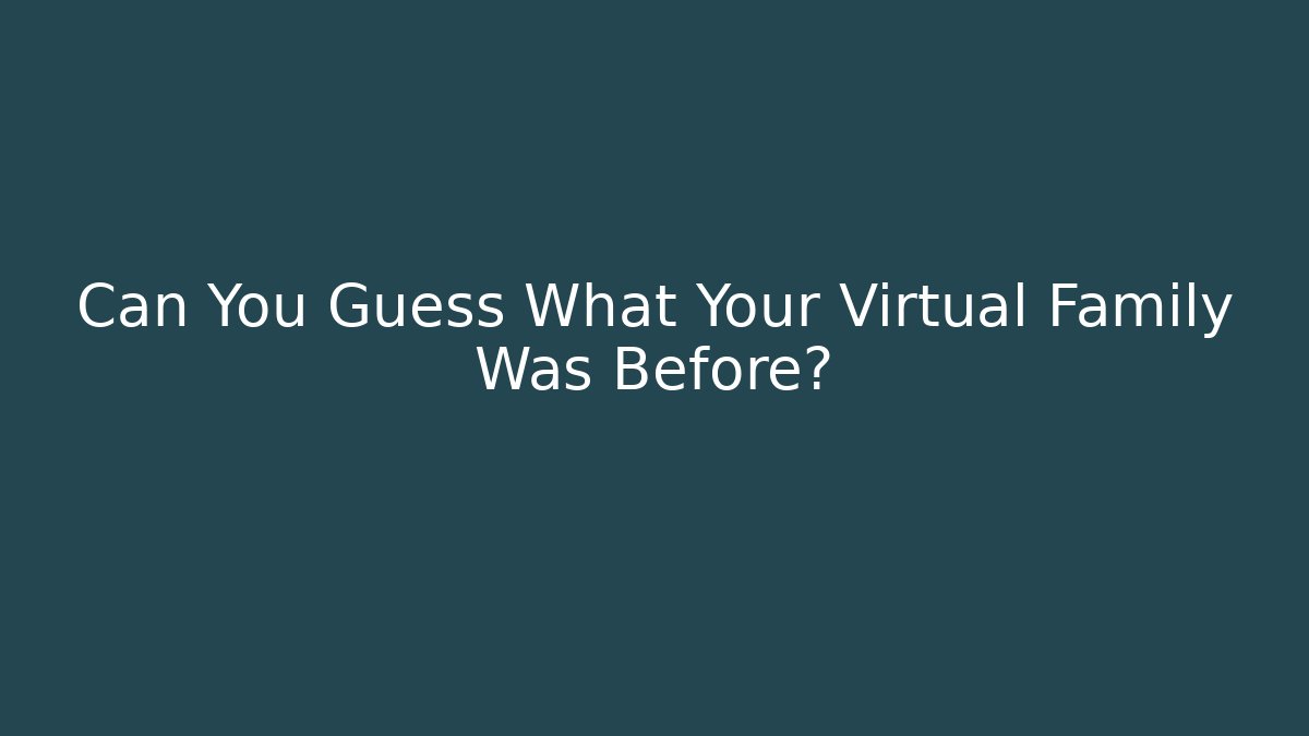Can You Guess What Your Virtual Family Was Before?