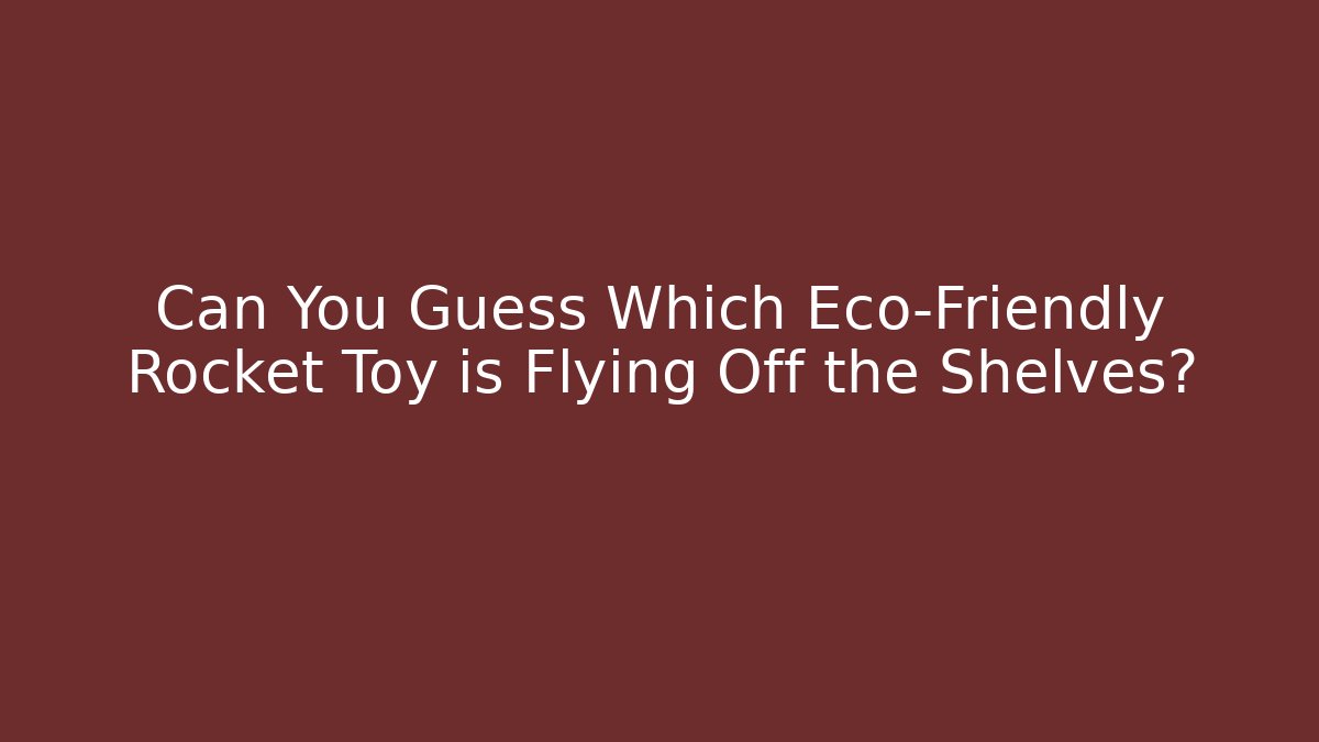 Can You Guess Which Eco-Friendly Rocket Toy is Flying Off the Shelves?