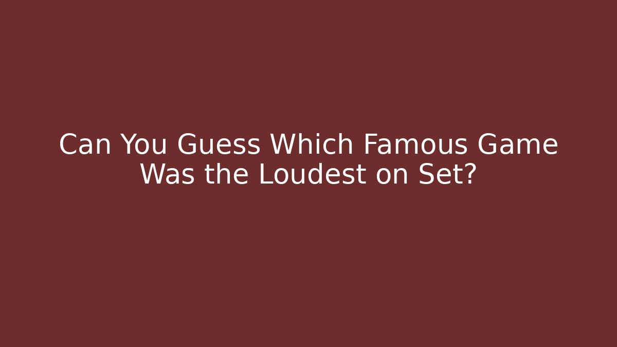 Can You Guess Which Famous Game Was the Loudest on Set?