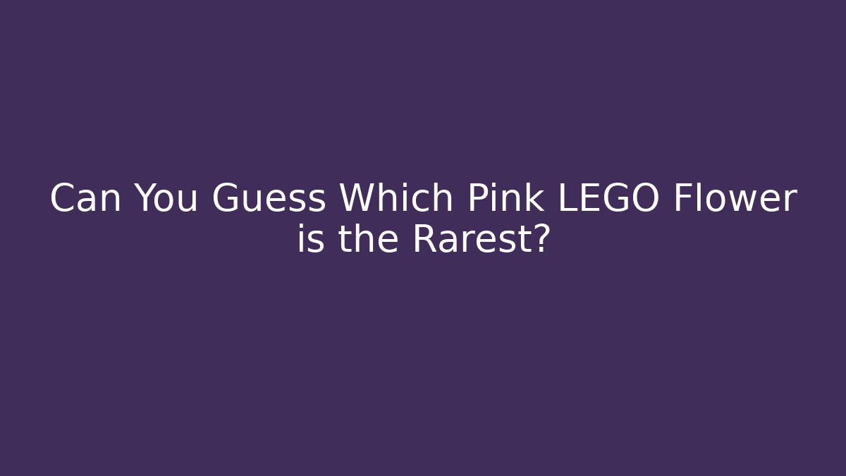 Can You Guess Which Pink LEGO Flower is the Rarest?
