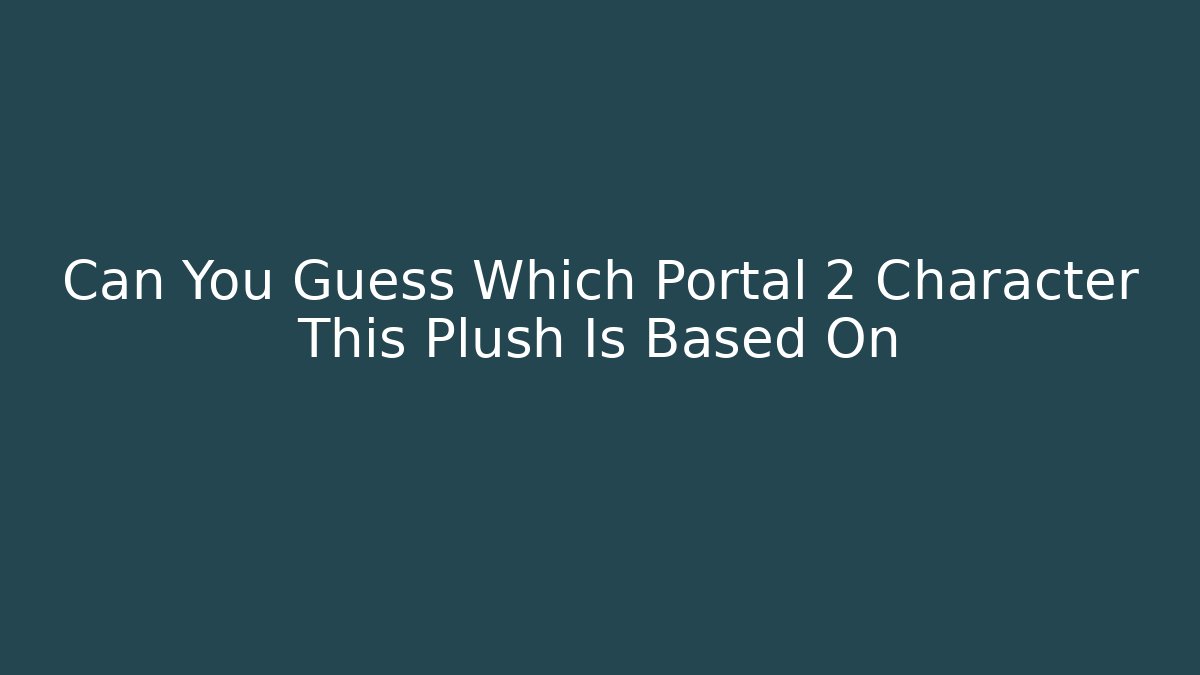 Can You Guess Which Portal 2 Character This Plush Is Based On