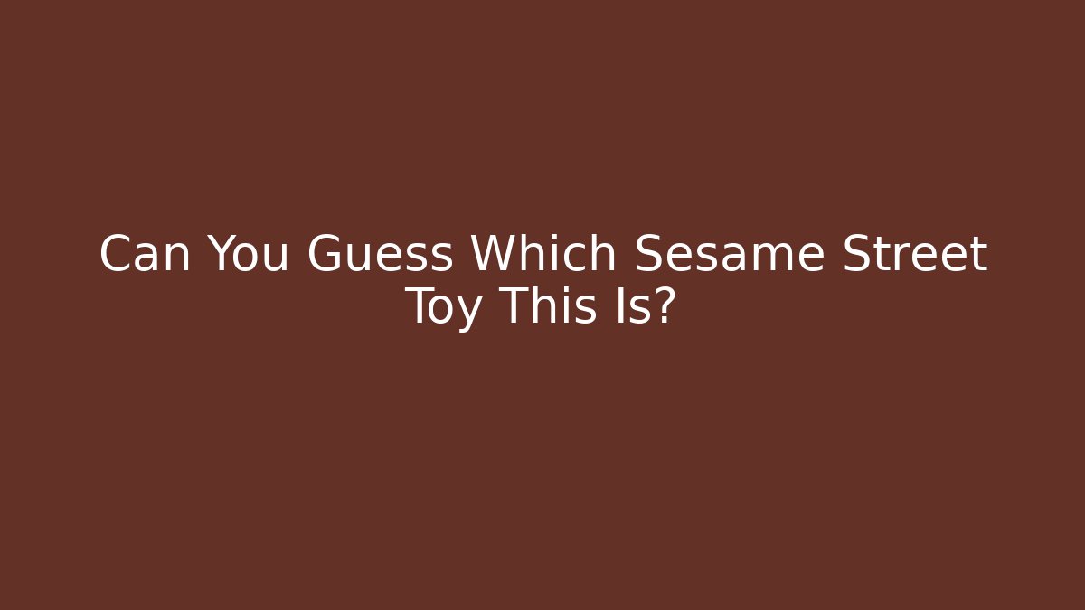 Can You Guess Which Sesame Street Toy This Is?