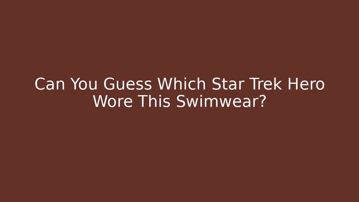 Can You Guess Which Star Trek Hero Wore This Swimwear?