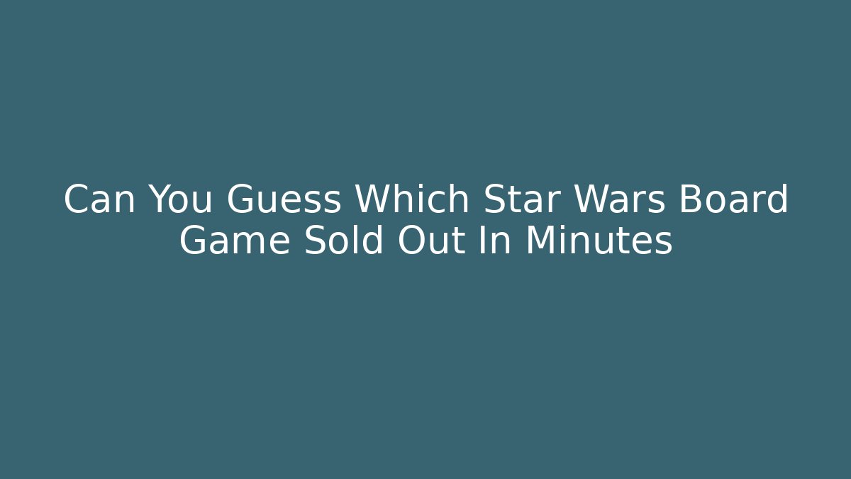 Can You Guess Which Star Wars Board Game Sold Out In Minutes