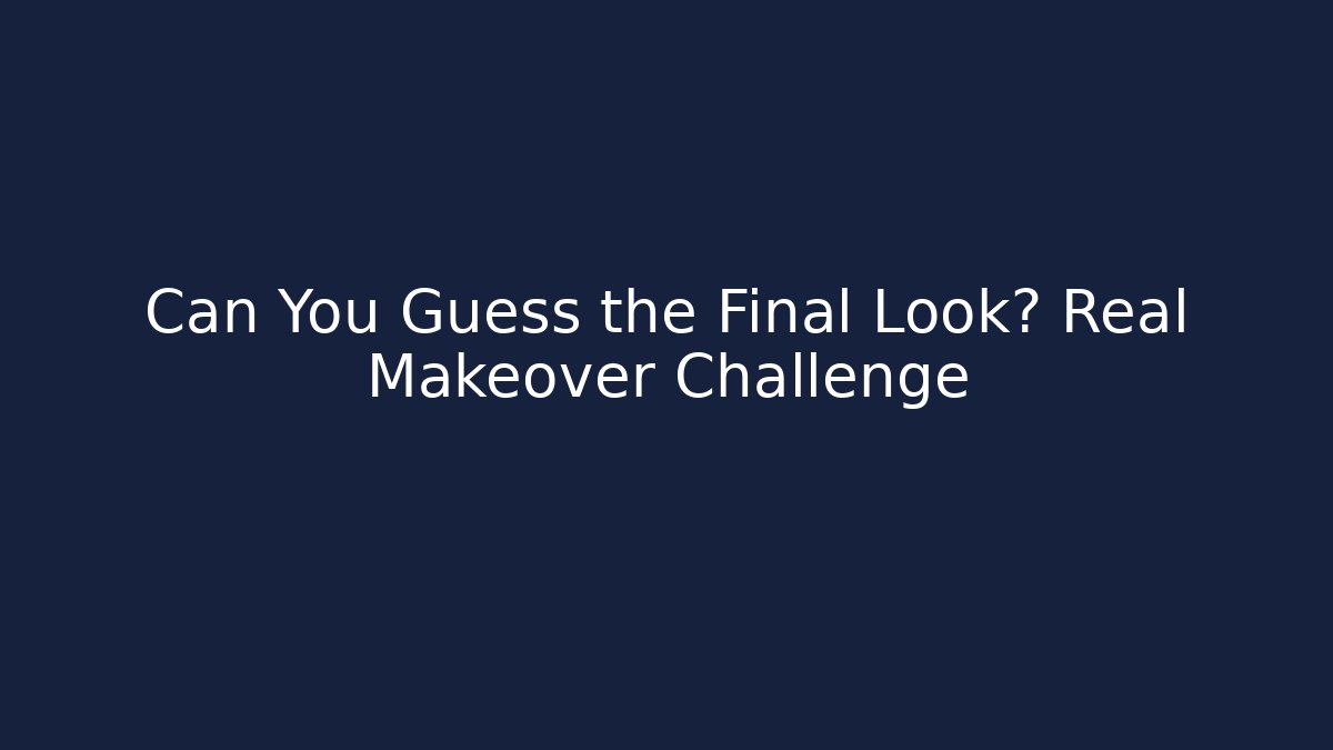 Can You Guess the Final Look? Real Makeover Challenge