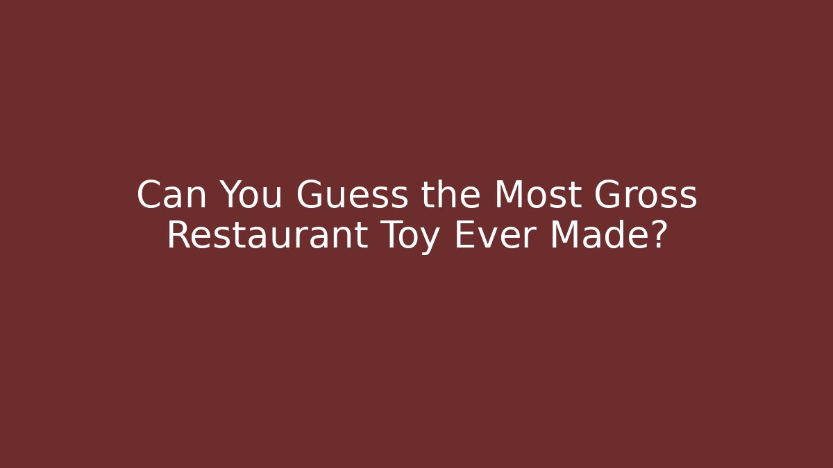 Can You Guess the Most Gross Restaurant Toy Ever Made?