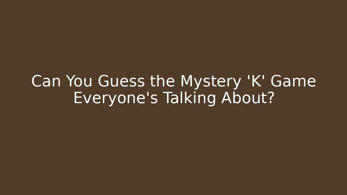 Can You Guess the Mystery 'K' Game Everyone's Talking About?