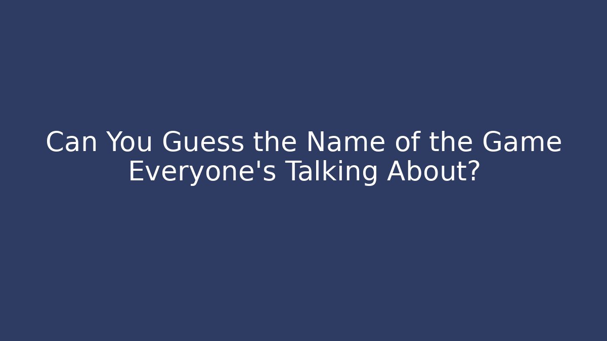 Can You Guess the Name of the Game Everyone’s Talking About?