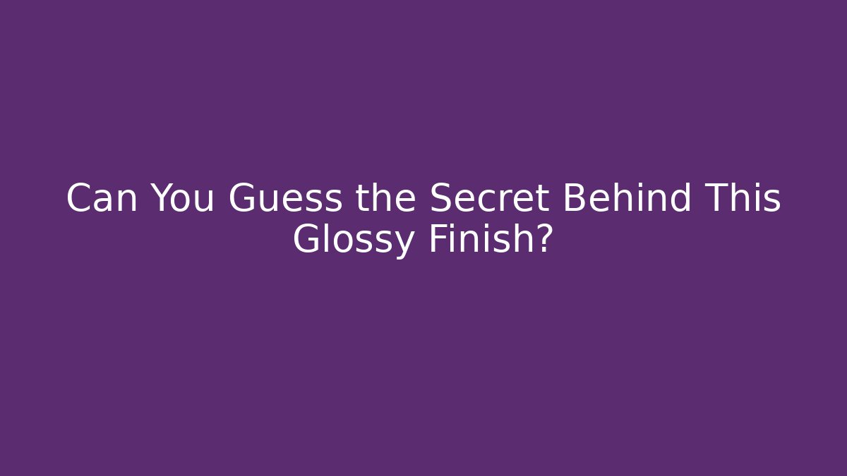 Can You Guess the Secret Behind This Glossy Finish?