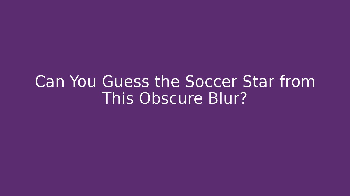 Can You Guess the Soccer Star from This Obscure Blur?