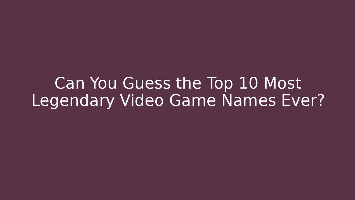 Can You Guess the Top 10 Most Legendary Video Game Names Ever?