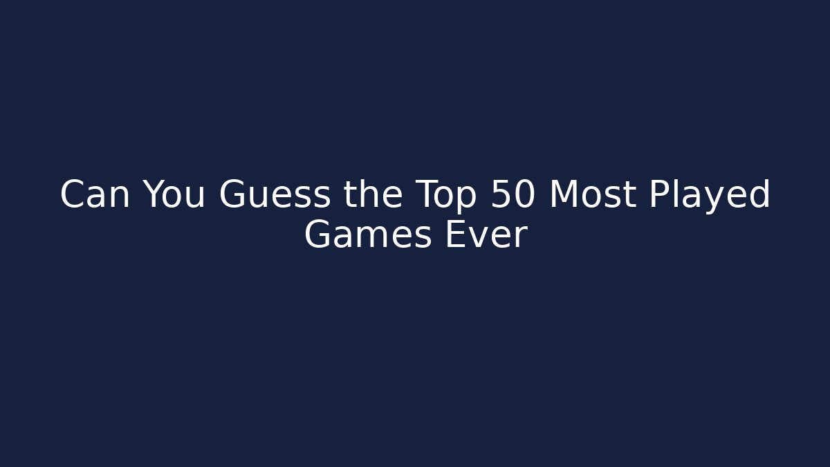 Can You Guess the Top 50 Most Played Games Ever