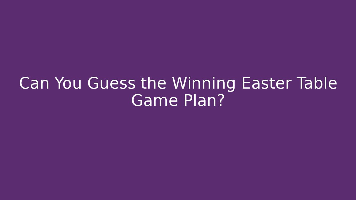 Can You Guess the Winning Easter Table Game Plan?