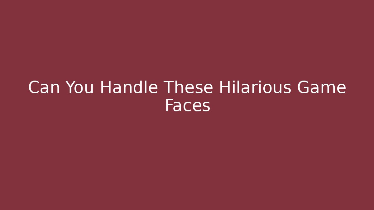 Can You Handle These Hilarious Game Faces
