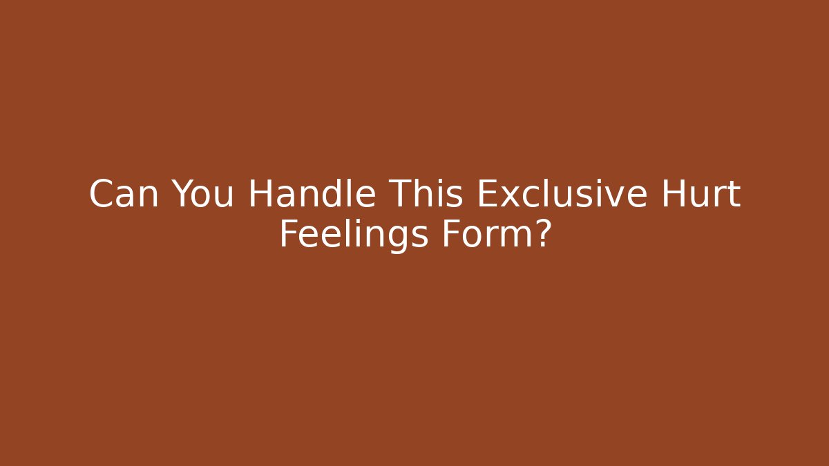 Can You Handle This Exclusive Hurt Feelings Form?