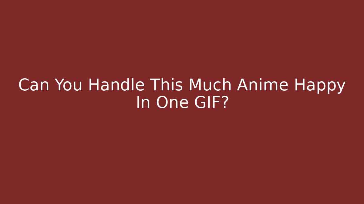 Can You Handle This Much Anime Happy In One GIF?