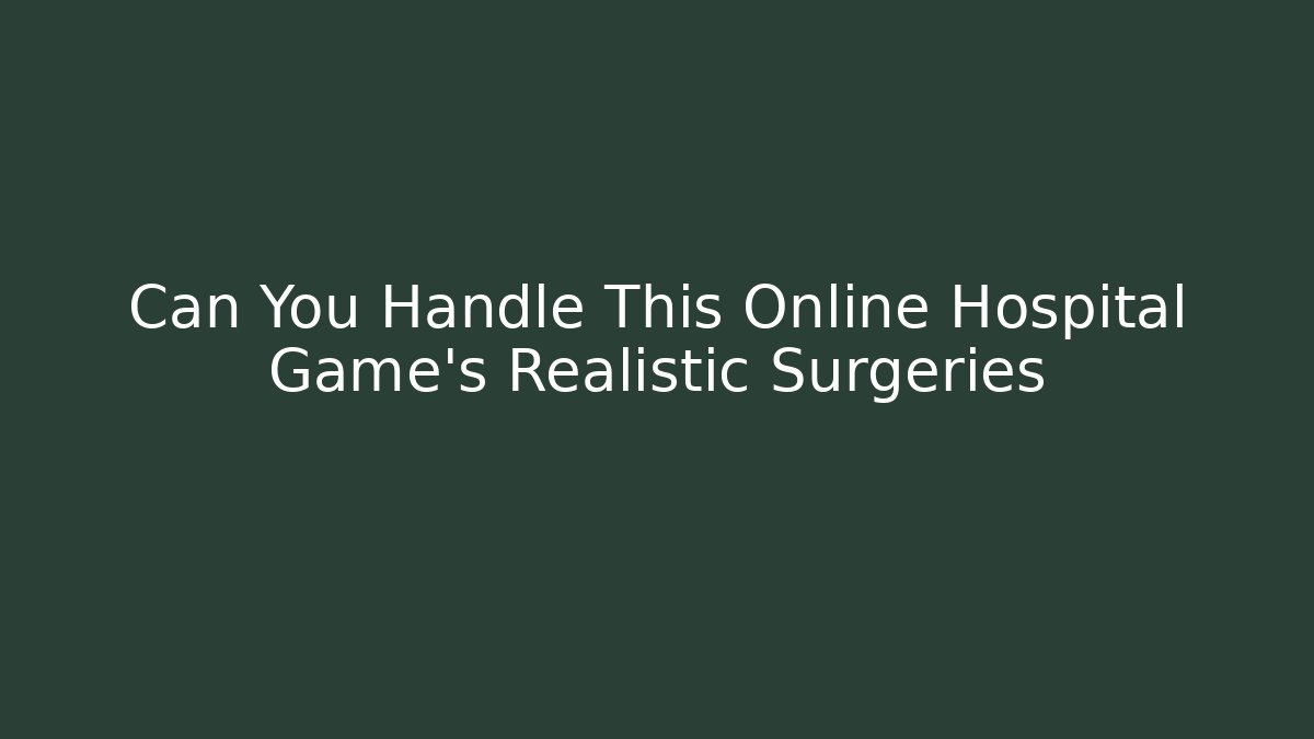 Can You Handle This Online Hospital Game's Realistic Surgeries