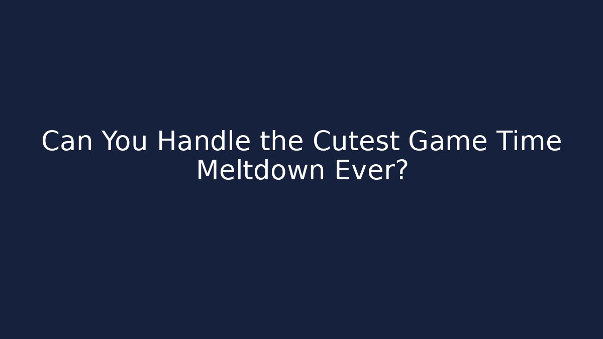 Can You Handle the Cutest Game Time Meltdown Ever?