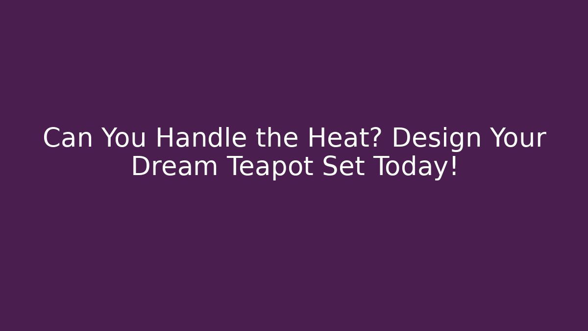 Can You Handle the Heat? Design Your Dream Teapot Set Today!