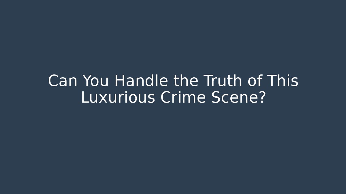 Can You Handle the Truth of This Luxurious Crime Scene?