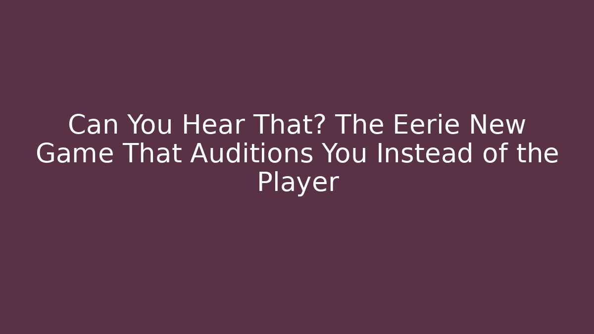 Can You Hear That? The Eerie New Game That Auditions You Instead of the Player