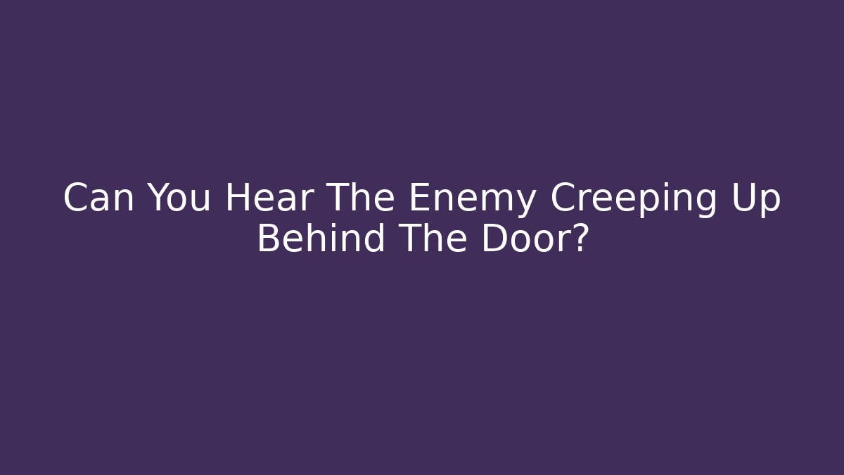 Can You Hear The Enemy Creeping Up Behind The Door?