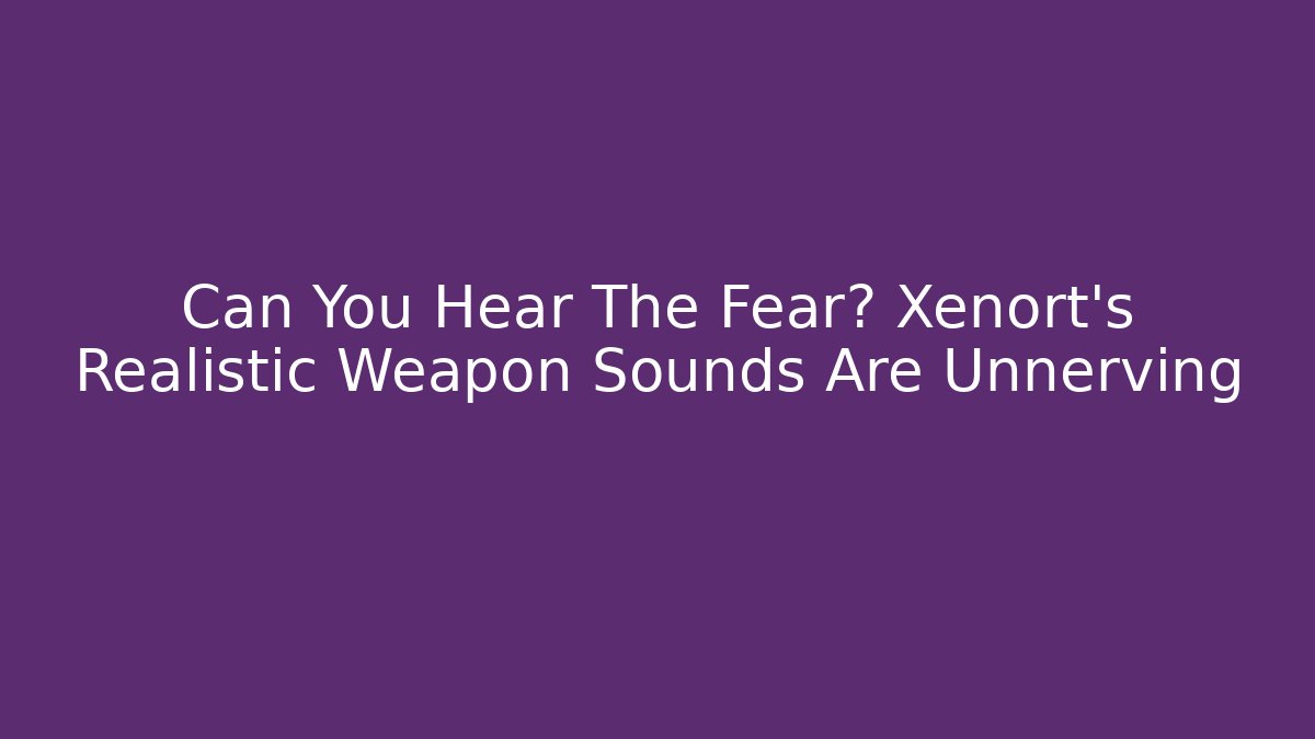 Can You Hear The Fear? Xenort's Realistic Weapon Sounds Are Unnerving