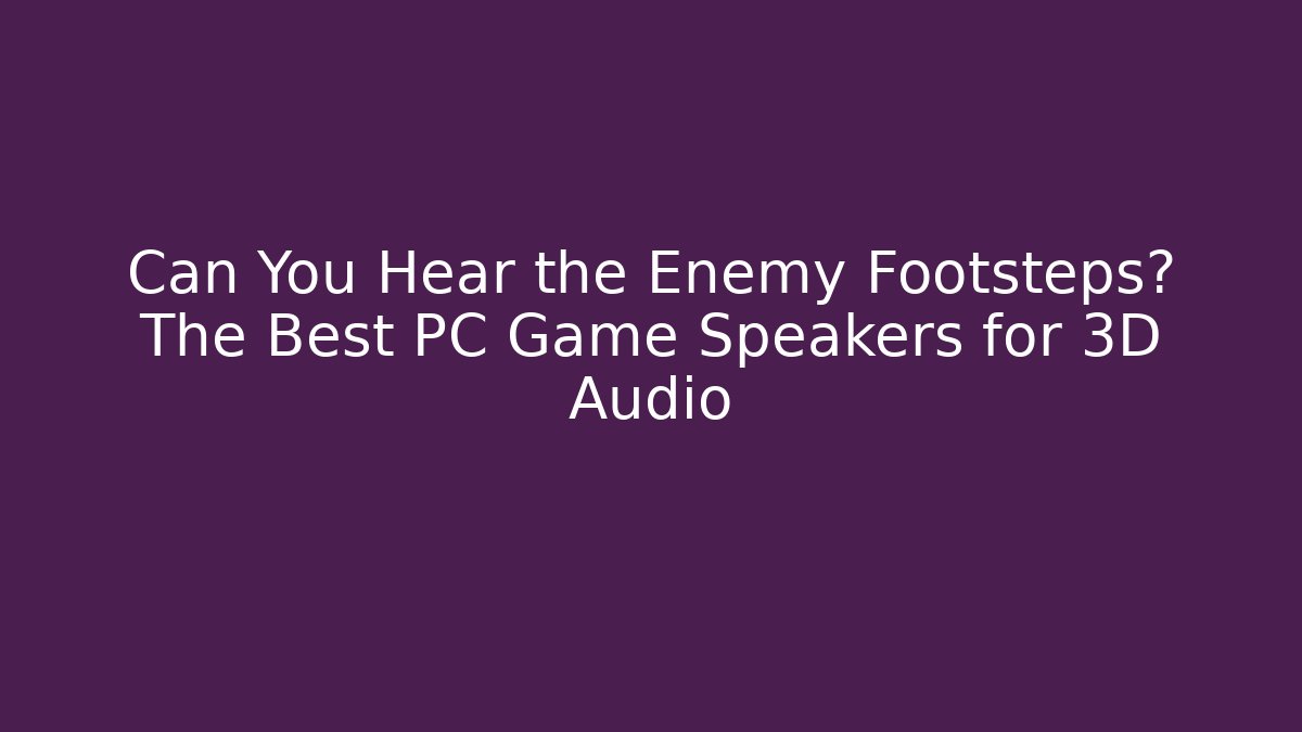 Can You Hear the Enemy Footsteps? The Best PC Game Speakers for 3D Audio