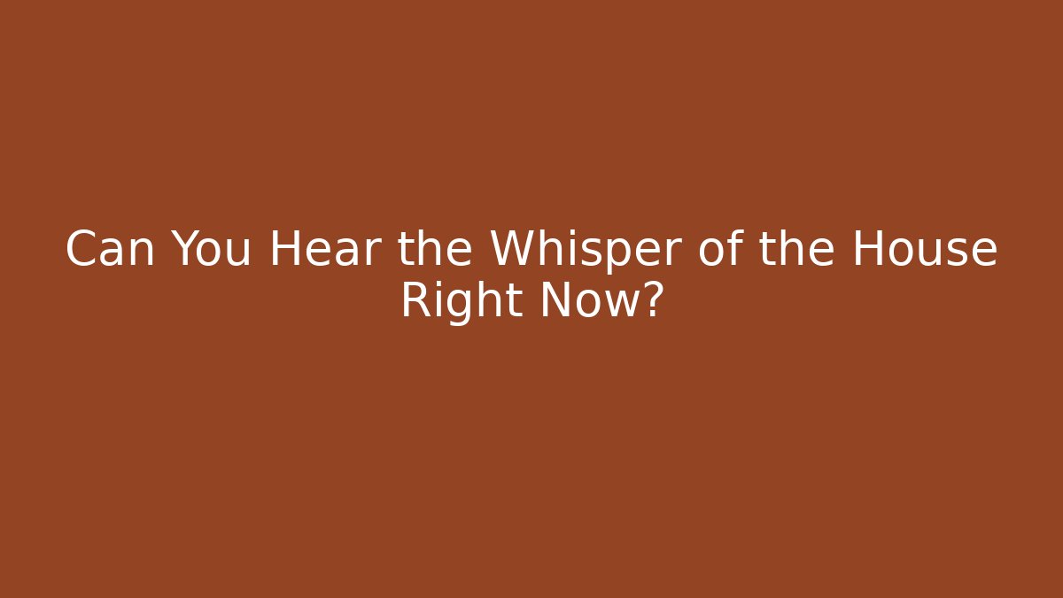 Can You Hear the Whisper of the House Right Now?