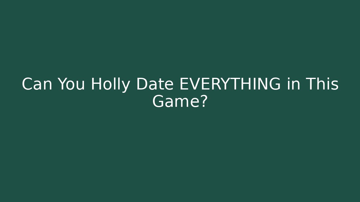 Can You Holly Date EVERYTHING in This Game?