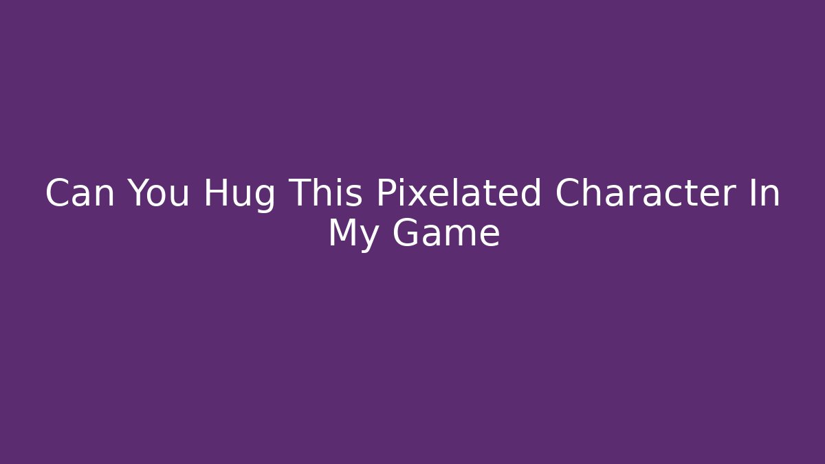 Can You Hug This Pixelated Character In My Game