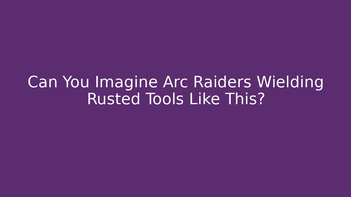 Can You Imagine Arc Raiders Wielding Rusted Tools Like This?