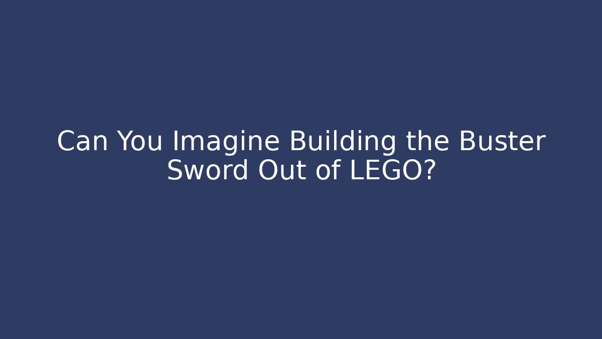 Can You Imagine Building the Buster Sword Out of LEGO?