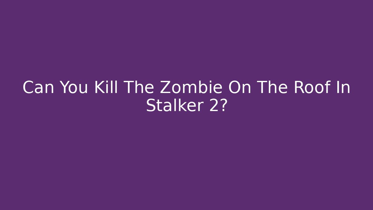 Can You Kill The Zombie On The Roof In Stalker 2?