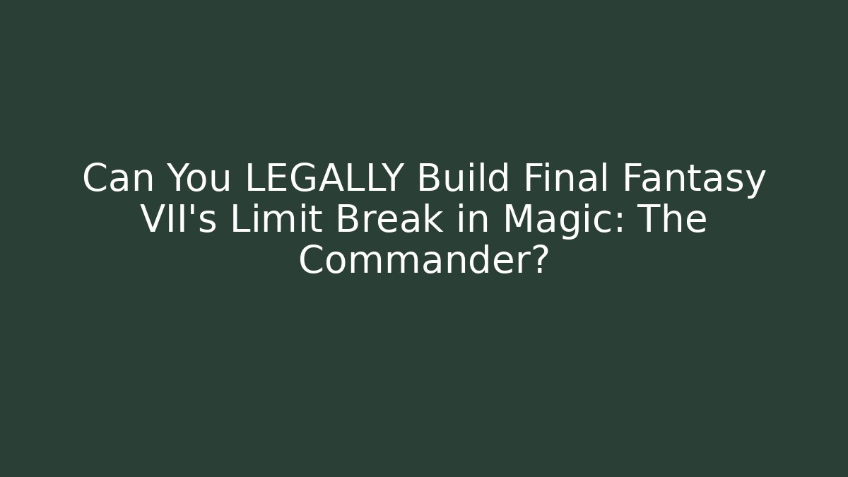 Can You LEGALLY Build Final Fantasy VII's Limit Break in Magic: The Commander?