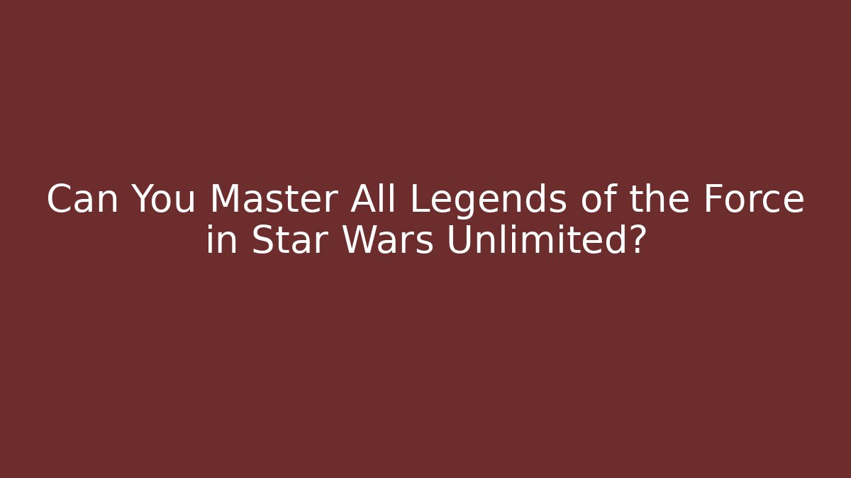Can You Master All Legends of the Force in Star Wars Unlimited?