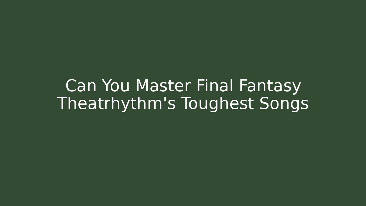 Can You Master Final Fantasy Theatrhythm's Toughest Songs