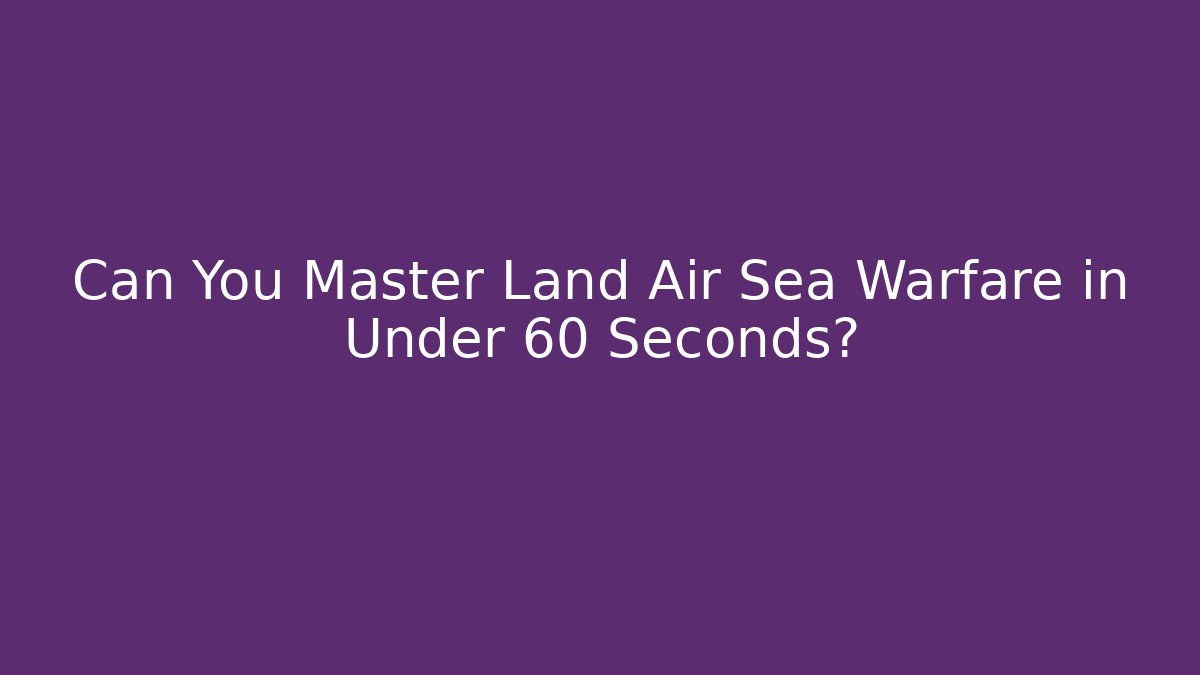 Can You Master Land Air Sea Warfare in Under 60 Seconds?